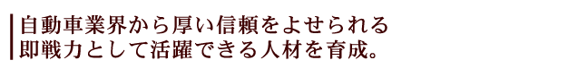 自動車業界から厚い信頼をよせられる 即戦力として活躍できる人材を育成。
