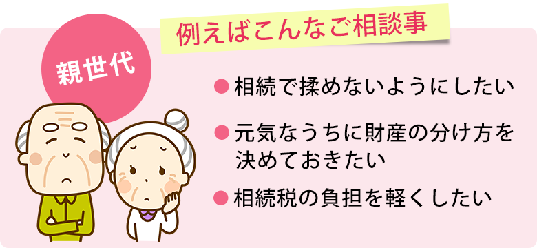 【親世代】相続税で揉めないようにしたい、元気なうちに財産の分け方を決めておきたい、相続税の負担を軽くしたい
