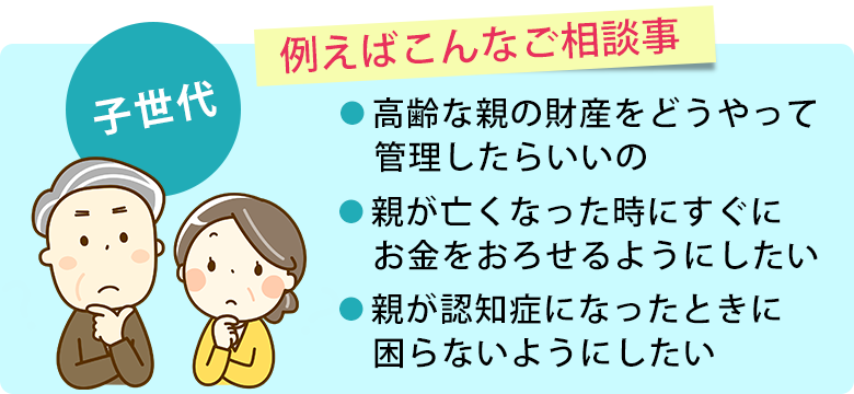 【子世代】高齢な親の財産をどうやって管理したらいいの、親が亡くなった時にすぐにお金がおろせるようにしたい、親が認知症になったときに困らないようにしたい