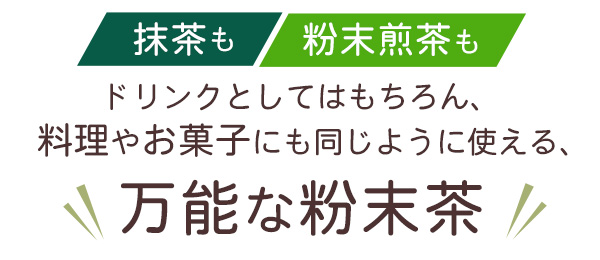 抹茶も煎茶も、ドリンクとしてはもちろん、料理やお菓子にも同じように使える、万能な粉末茶